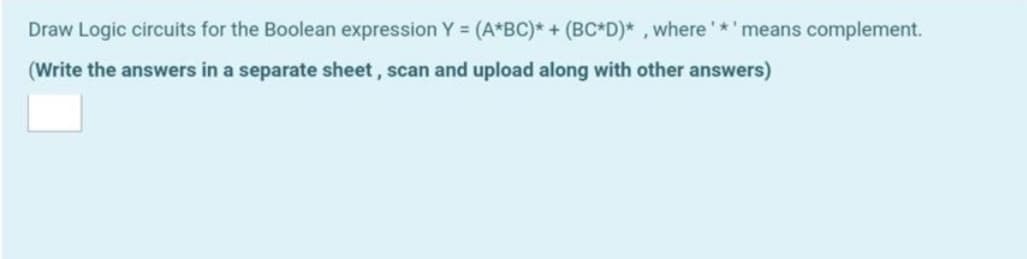 Draw Logic circuits for the Boolean expression Y = (A*BC)* + (BC*D)* , where'*'means complement.
(Write the answers in a separate sheet, scan and upload along with other answers)
