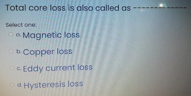 Total core loss is also called as
Select one:
O a. Magnetic loss
O b.Copper loss
O C. Eddy current loss
O d. Hysteresis loss
