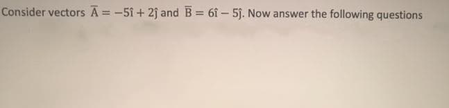 Consider vectors A = -51 + 2j and B = 6î – 5j. Now answer the following questions
%3D
