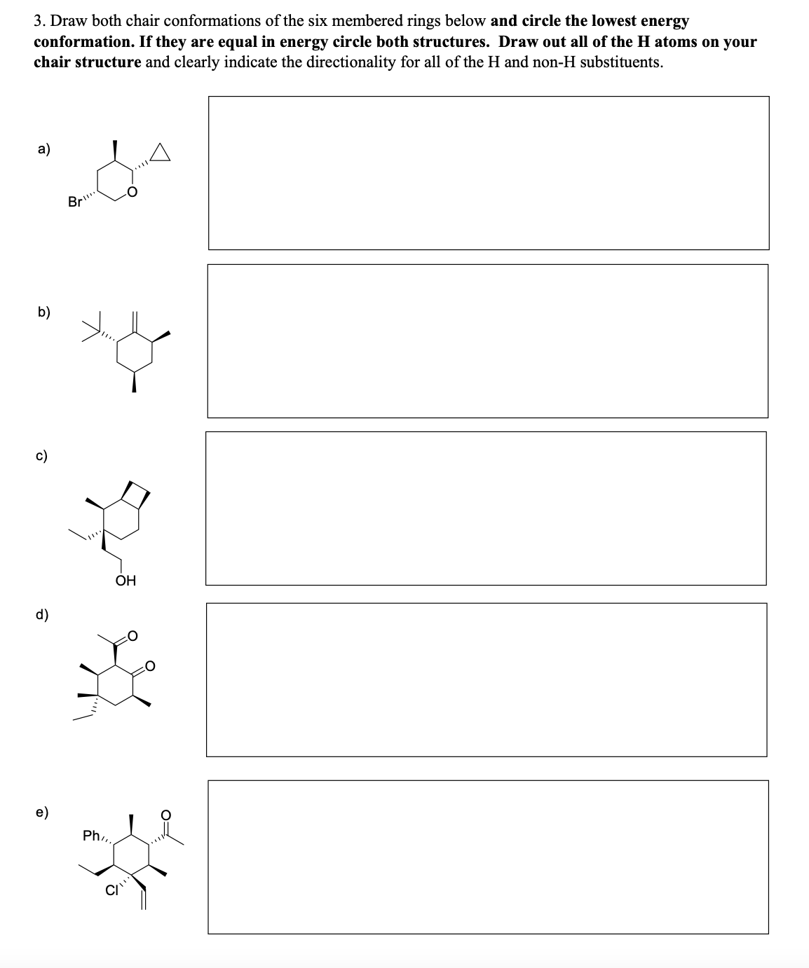 3. Draw both chair conformations of the six membered rings below and circle the lowest energy
conformation. If they are equal in energy circle both structures. Draw out all of the H atoms on your
chair structure and clearly indicate the directionality for all of the H and non-H substituents.
a)
b)
c)
d)
Bri
Ph,,,
OH