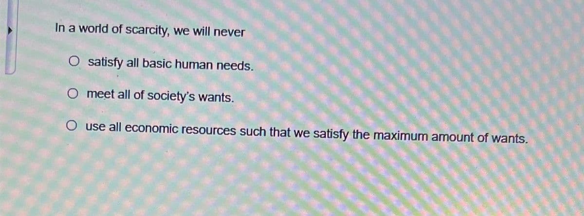 In a world of scarcity, we will never
O satisfy all basic human needs.
O meet all of society's wants.
O use all economic resources such that we satisfy the maximum amount of wants.