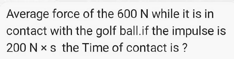 Average force of the 600 N while it is in
contact with the golf ball.if the impulse is
200 N x s the Time of contact is ?
