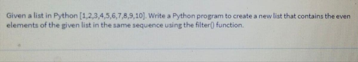 Given a list in Python [1,2,3,4,5,6,7,8,9,10]. Write a Python program to create a new list that contains the even
elements of the given list in the same sequence using the filter() function.
