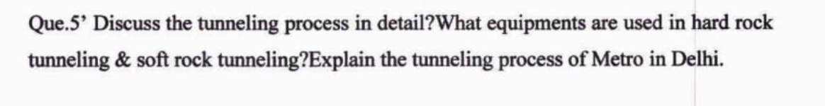 Que.5' Discuss the tunneling process in detail?What equipments are used in hard rock
tunneling & soft rock tunneling?Explain the tunneling process of Metro in Delhi.
