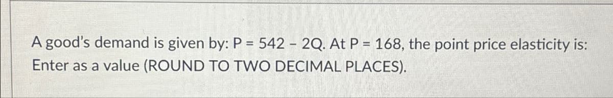 A good's demand is given by: P = 542 2Q. At P = 168, the point price elasticity is:
Enter as a value (ROUND TO TWO DECIMAL PLACES).