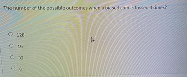 The number of the possible outcomes when a biased coin is tossed 3 times?
O 128
O 16
O 32
