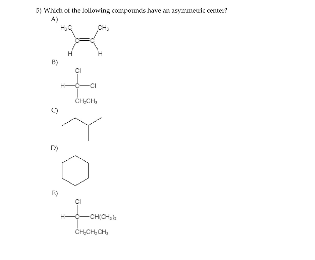 5) Which of the following compounds have an asymmetric center?
A)
H3C
CH3
H
B)
-CI
CH;CH;
C)
D)
E)
H-
-CH(CH3)2
CH;CH; CH;
