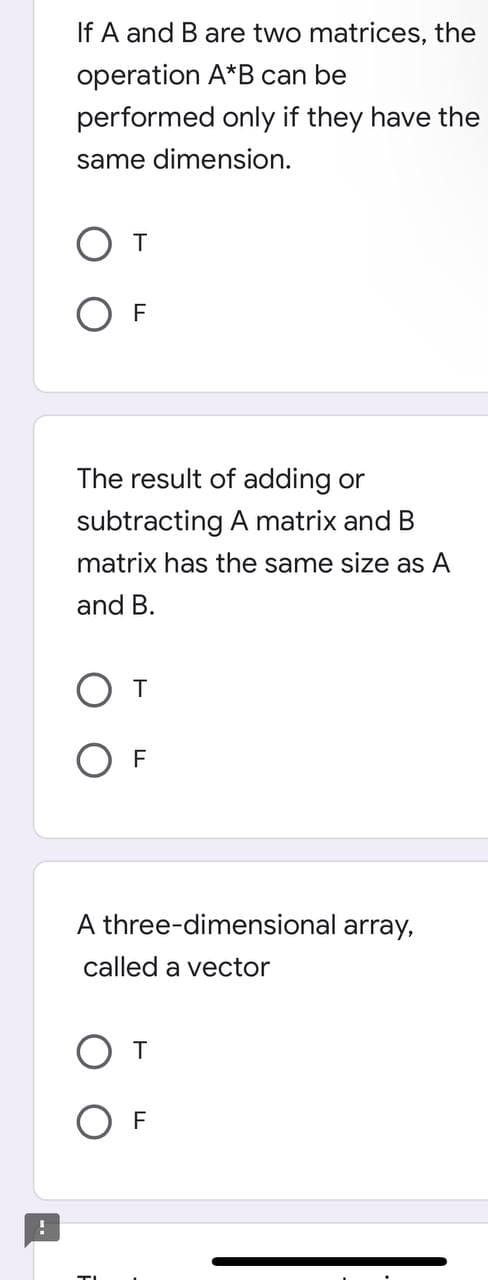 If A and B are two matrices, the
operation A*B can be
performed only if they have the
same dimension.
От
OF
The result of adding or
subtracting A matrix and B
matrix has the same size as A
and B.
От
OF
A three-dimensional array,
called a vector
От
F