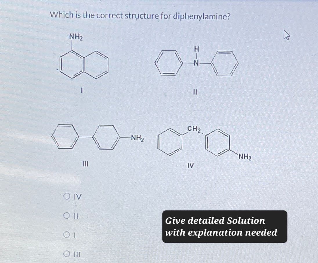 =
Which is the correct structure for diphenylamine?
NH₂
80
=
III
13
-NH2
CH2
IV
NH2
OIV
Oll
01
○ III
Give detailed Solution
with explanation needed