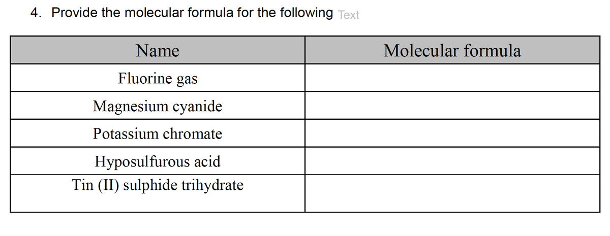 4. Provide the molecular formula for the following Text
Name
Fluorine gas
Magnesium cyanide
Potassium chromate
Hyposulfurous acid
Tin (II) sulphide trihydrate
Molecular formula