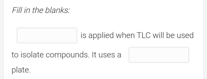 Fill in the blanks:
is applied when TLC will be used
to isolate compounds. It uses a
plate.
