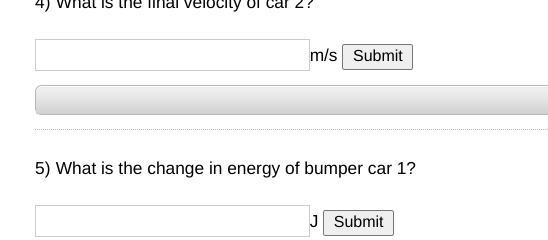 velocity
m/s Submit
5) What is the change in energy of bumper car 1?
J Submit
