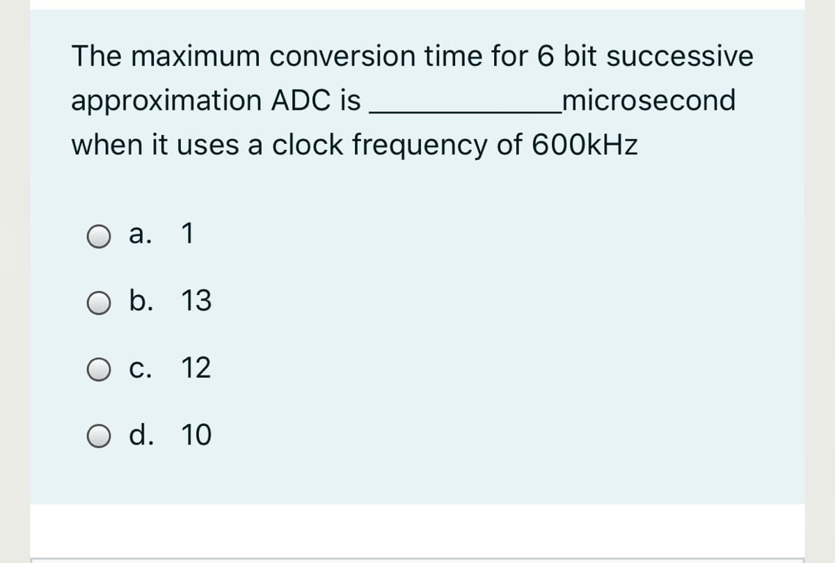 The maximum conversion time for 6 bit successive
approximation ADC is
_microsecond
when it uses a clock frequency of 600kHz
О а.
1
O b. 13
О с. 12
O d. 10
