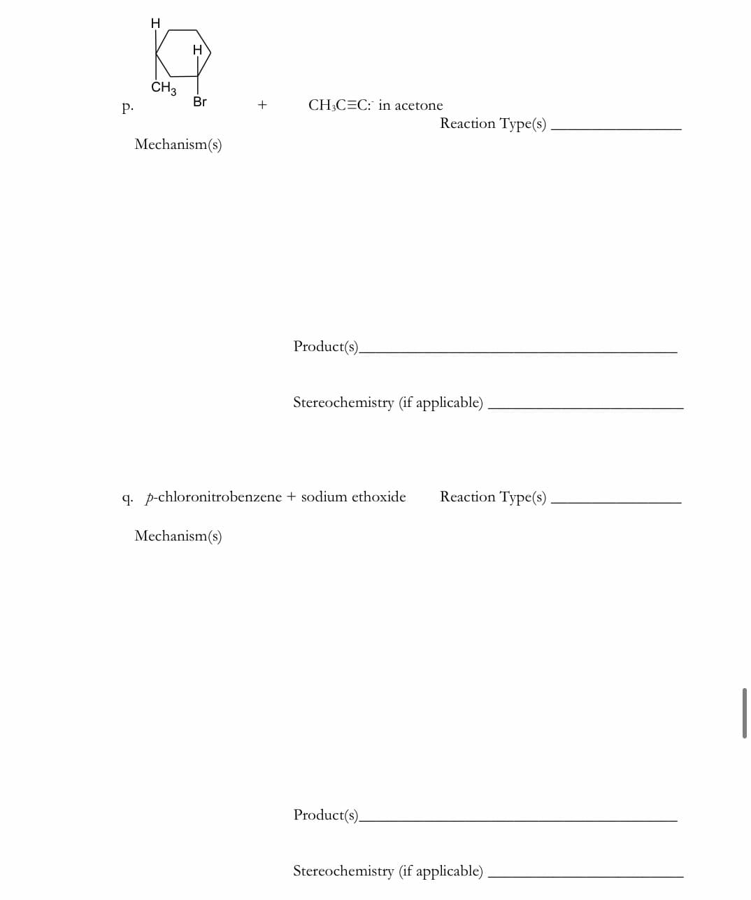 H
H
ČH3
Br
р.
+
CH;C=C: in acetone
Reaction Type(s)
Mechanism(s)
Product(s).
Stereochemistry (if applicable)
q. p-chloronitrobenzene + sodium ethoxide
Reaction Type(s)
Mechanism(s)
Product(s).
Stereochemistry (if applicable)
