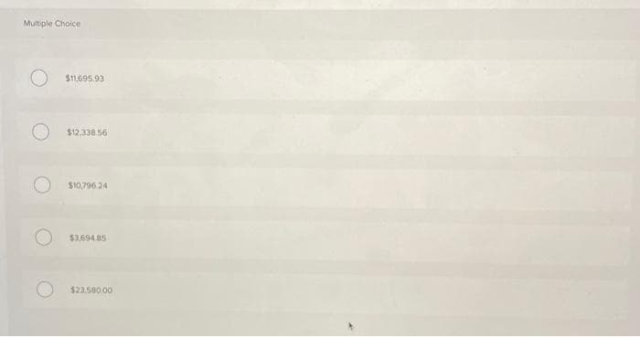 Multiple Choice
$11,695.93
$12,338.56
$10,796.24
$3,694.85
$23.580.00