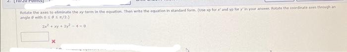 Rotate the axes to eliminate the xy term in the equation. Then write the equation in standard form. (Use xp for and yp for y' in your answer. Rotate the coordinate axes through an
angle with osOsn/2.)
2+ xy + 2y-4-0
