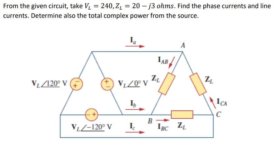 From the given circuit, take V₁ = 240, Z₁ = 20 - j3 ohms. Find the phase currents and line
ZL
currents. Determine also the total complex power from the source.
A
IAB
VL/120° V
VL-120⁰ V
V₁Z0° V ZL
B
Ic
IBC ZL
ZL
ICA
C