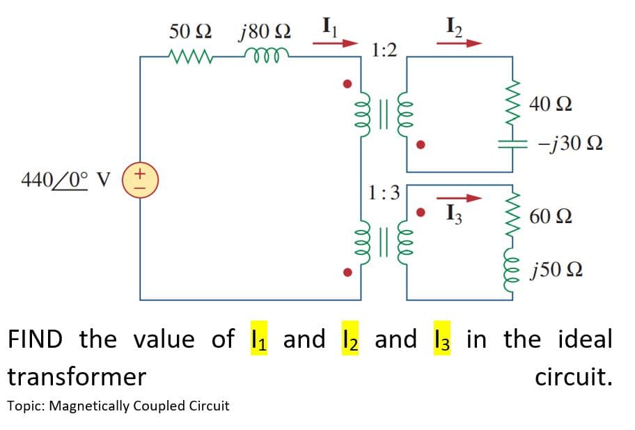 440/0° V
+1
50 Ω j80 Ω
m
1:2
transformer
Topic: Magnetically Coupled Circuit
1:3
||
1₂
13
40 92
-j30 Q
60 Ω
j50 Ω
FIND the value of 1₁ and 12 and 13 in the ideal
circuit.