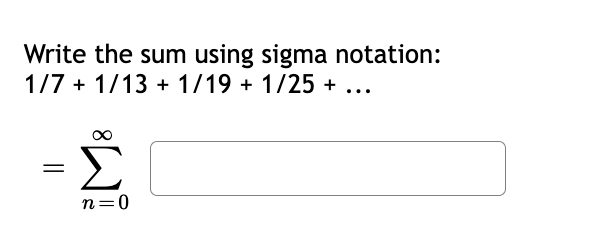 Write the sum using sigma notation:
1/7 + 1/13 + 1/19 + 1/25 +
=
Σ
n=0