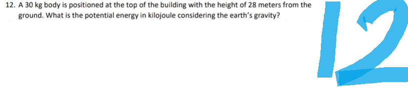 12. A 30 kg body is positioned at the top of the building with the height of 28 meters from the
ground. What is the potential energy in kilojoule considering the earth's gravity?
12