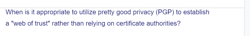 When is it appropriate to utilize pretty good privacy (PGP) to establish
a "web of trust" rather than relying on certificate authorities?