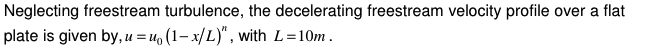 Neglecting freestream turbulence, the decelerating freestream velocity profile over a flat
plate is given by, u=u₁ (1-x/L)", with L = 10m.