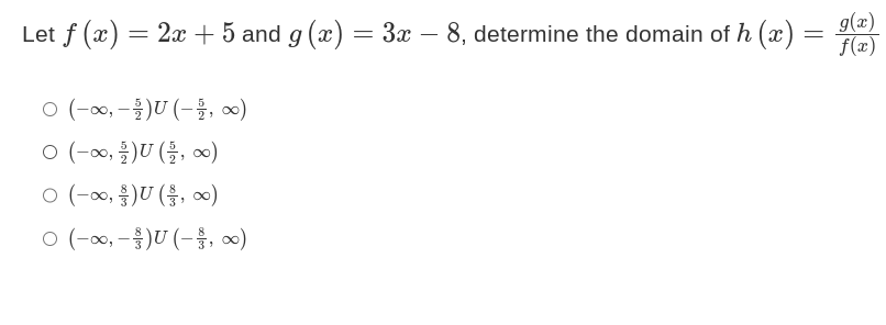 Let f (x) = 2x + 5 and g (x) = 3x – 8, determine the domain of h (x)
-
○ (-∞, -1) U (-1, ∞)
0 (-∞, 1/2)U (12/27, ∞0)
0 (-∞, U (, ∞0)
0 (-∞0,-)U(-1/1, ∞)
g(x)
= f(x)