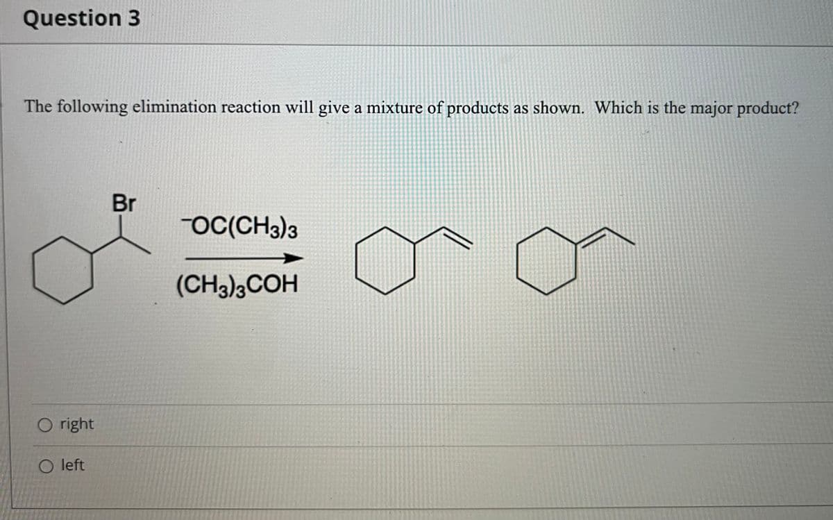 Question 3
The following elimination reaction will give a mixture of products as shown. Which is the major product?
Br
OC(CH3)3
(CH3)3COH
O right
O left
