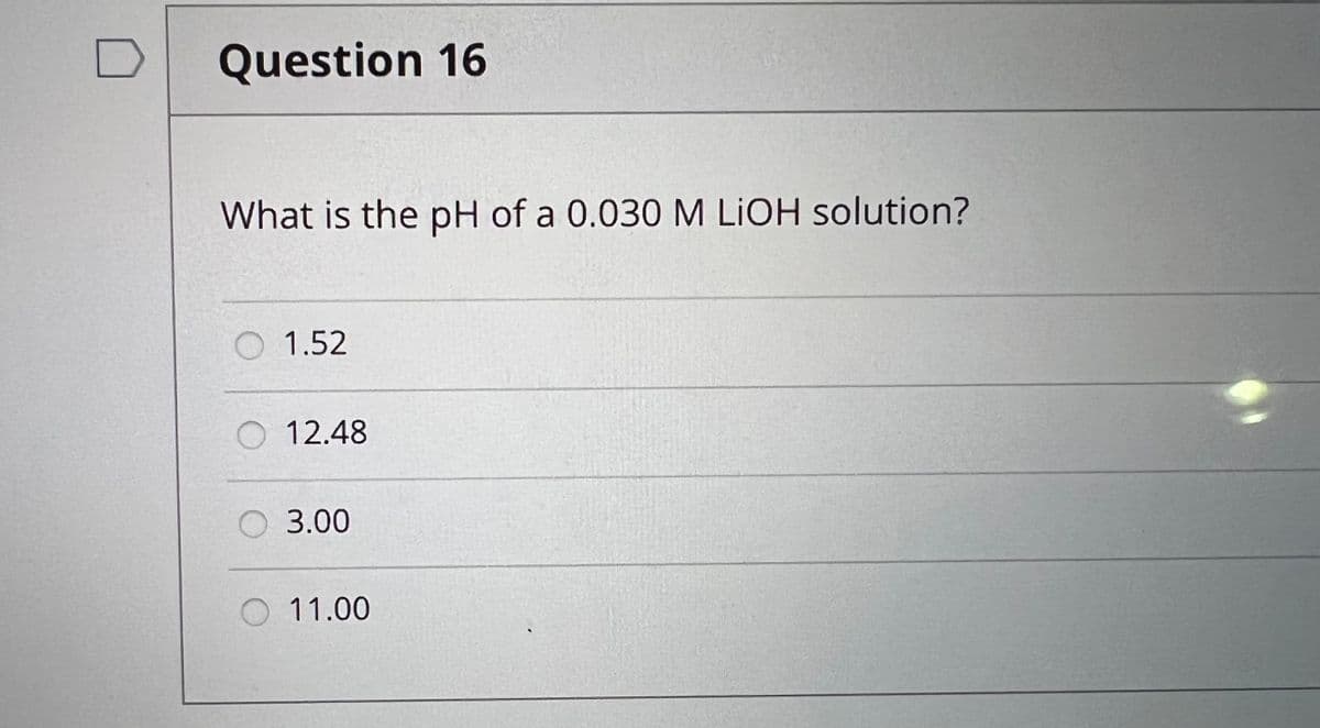 Question 16
What is the pH of a 0.030 M LIOH solution?
O 1.52
O 12.48
O 3.00
O 11.00