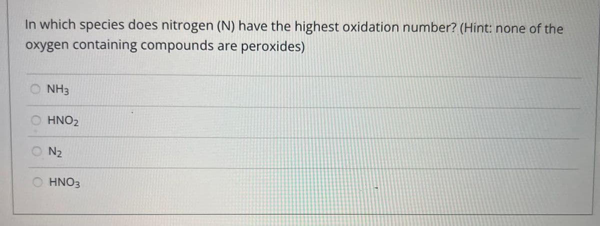 In which species does nitrogen (N) have the highest oxidation number? (Hint: none of the
oxygen containing compounds are peroxides)
NH3
HNO₂
ON₂
HNO3
