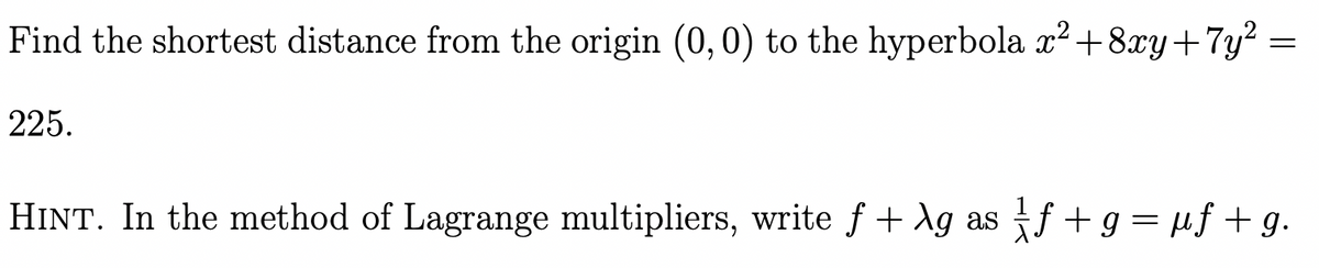 Find the shortest distance from the origin (0, 0) to the hyperbola x² +8xy+7y²
225.
=
HINT. In the method of Lagrange multipliers, write f + \g as f + g = µf + g.