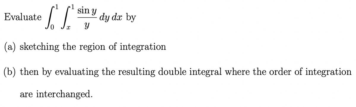 sin y
Y
(a) sketching the region of integration
Evaluate
SC
dy dx by
(b) then by evaluating the resulting double integral where the order of integration
are interchanged.