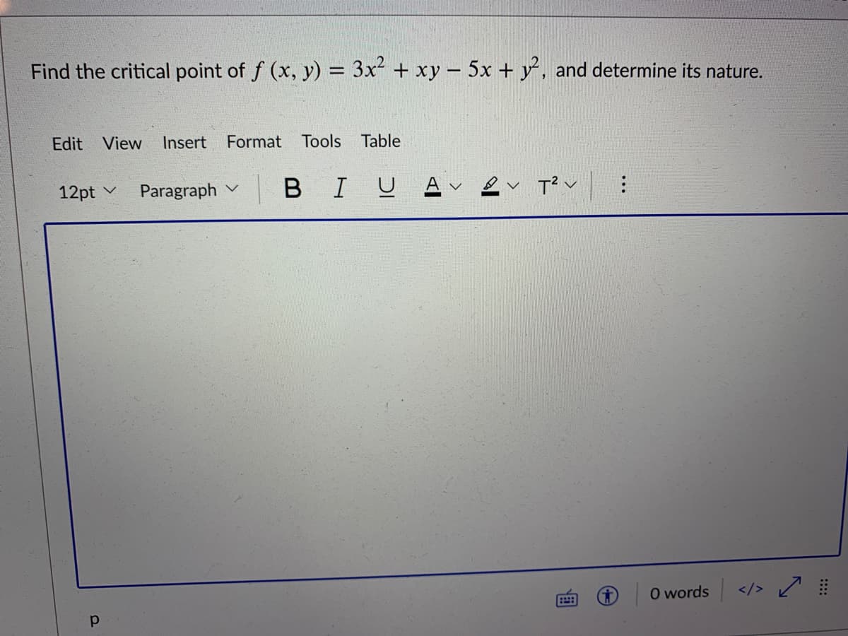 Find the critical point of f (x, y) = 3x + xy- 5x + y, and determine its nature.
%3D
Edit View
Insert
Format
Tools
Table
12pt
Paragraph v B IUAvev T?v :
O words
</>
