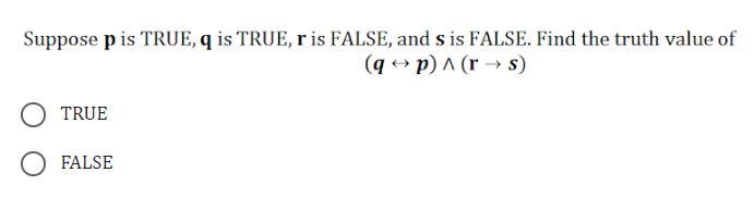 Suppose p is TRUE, q is TRUE, r is FALSE, and s is FALSE. Find the truth value of
(qp) ^ (rs)
TRUE
FALSE