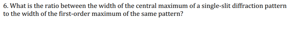 6. What is the ratio between the width of the central maximum of a single-slit diffraction pattern
to the width of the first-order maximum of the same pattern?
