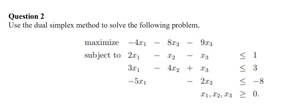 Question 2
Use the dual simplex method to solve the following problem.
maximize
subject to
4x1
2x₁
3x1
-5x1
8x2
x2
4x₂ +
9x3
X3
≤ 1
≤3
<-8
I1, I2, I3 > 0.
X3
2x3