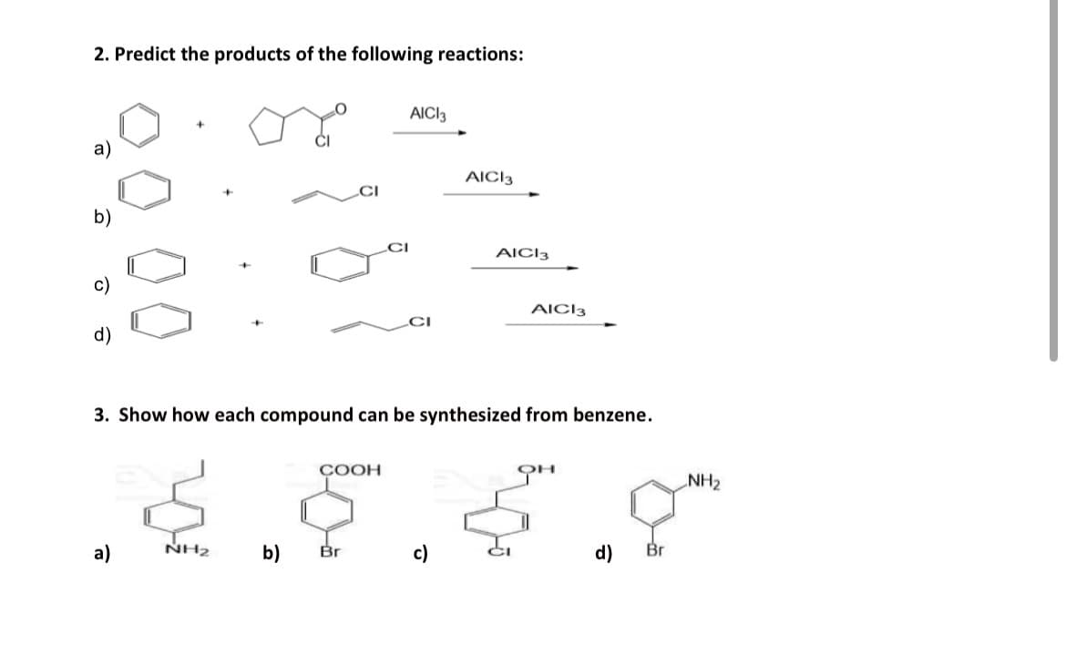 2. Predict the products of the following reactions:
a)
AICI 3
AICI 3
b)
CI
AICI 3
c)
AICI 3
3. Show how each compound can be synthesized from benzene.
COOH
Ян
a)
NH2
b)
Br
d)
Br
NH2