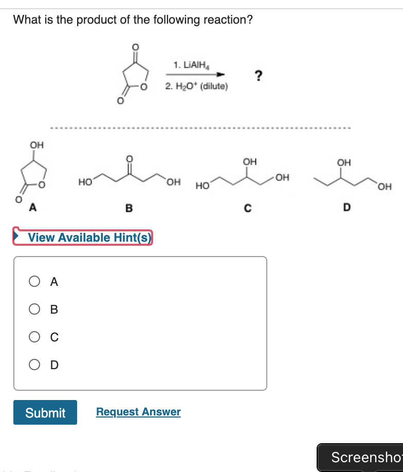 What is the product of the following reaction?
1. LIAIH,
2. H20* (dilute)
он
он
он
OH
но
но,
но
он
A
в
View Available Hint(s)
O A
ов
O C
O D
Submit
Request Answer
Screensho-
