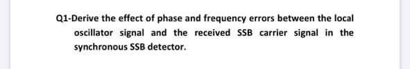 Q1-Derive the effect of phase and frequency errors between the local
oscillator signal and the received SSB carrier signal in the
synchronous SSB detector.
