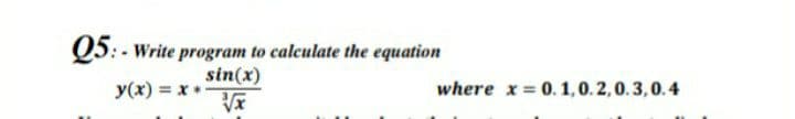 Q5: - Write program to calculate the equation
sin(x)
y(x) = x *
where x= 0.1,0.2,0.3,0.4
