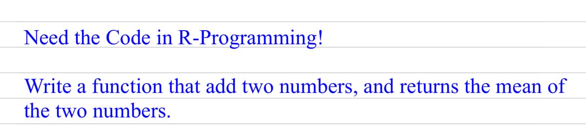 Need the Code in R-Programming!
Write a function that add two numbers, and returns the mean of
the two numbers.