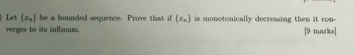 Let (2) be a bounded sequence. Prove that if (en) is monotonically decreasing then it con-
verges to its infimum.
[9 marks]