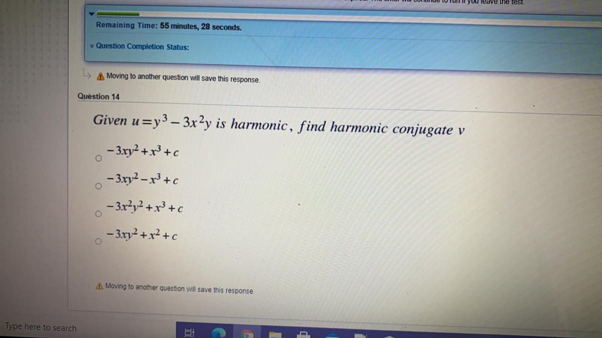 you leave the test.
Remaining Time: 55 minutes, 28 seconds.
v Question Completion Status:
L> A Moving to another question will save this response.
Question 14
Given u=y3 -3x²y is harmonic, find harmonic conjugate v
- 3xy2 +x³ +c
- 3.xy2 - x3 +c
- 3x?y² +x³ +c
- 3xy2 +x2 +c
A Moving to another question will save this response.
Type here to search
