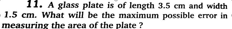 11. A glass plate is of length 3.5 cm and width
- 1.5 cm. What will be the maximum possible error in
measuring the area of the plate ?
