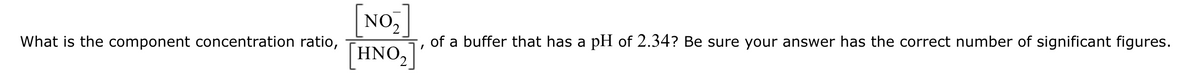 What is the component concentration ratio,
[NO]
HNO2]
of a buffer that has a pH of 2.34? Be sure your answer has the correct number of significant figures.