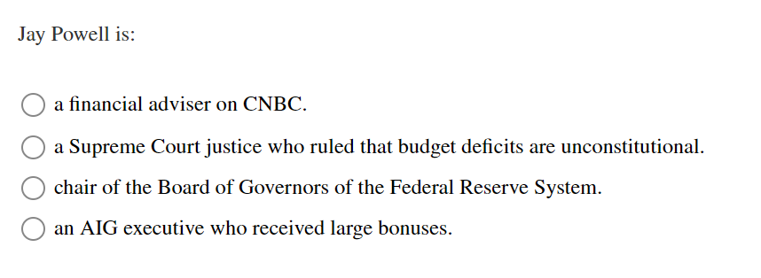 Jay Powell is:
a financial adviser on CNBC.
a Supreme Court justice who ruled that budget deficits are unconstitutional.
chair of the Board of Governors of the Federal Reserve System.
an AIG executive who received large bonuses.