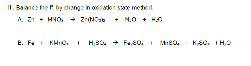 II. Balance the ff. by change in oxidation state method.
A. Zn + HNO3 → Zn(NO3)2
+ N20 + H2O
B. Fe + KMNO4
H2SO4 > Fe,SO4 + MnSO4 + K2SO4 + H2O
+
