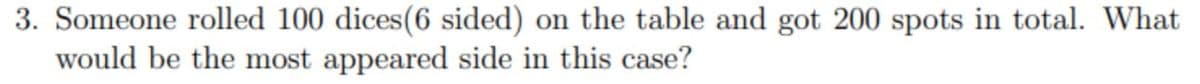3. Someone rolled 100 dices(6 sided) on the table and got 200 spots in total. What
would be the most appeared side in this case?