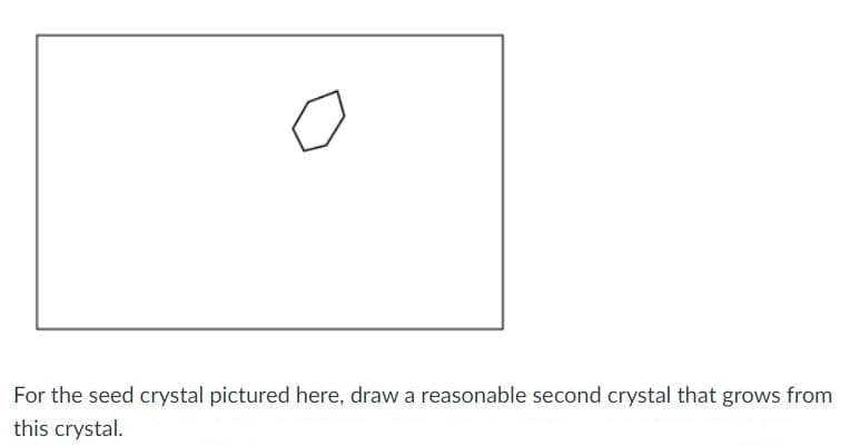 For the seed crystal pictured here, draw a reasonable second crystal that grows from
this crystal.
