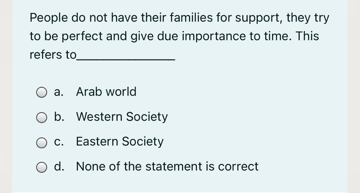 People do not have their families for support, they try
to be perfect and give due importance to time. This
refers to
а.
Arab world
O b. Western Society
С.
Eastern Society
d. None of the statement is correct
